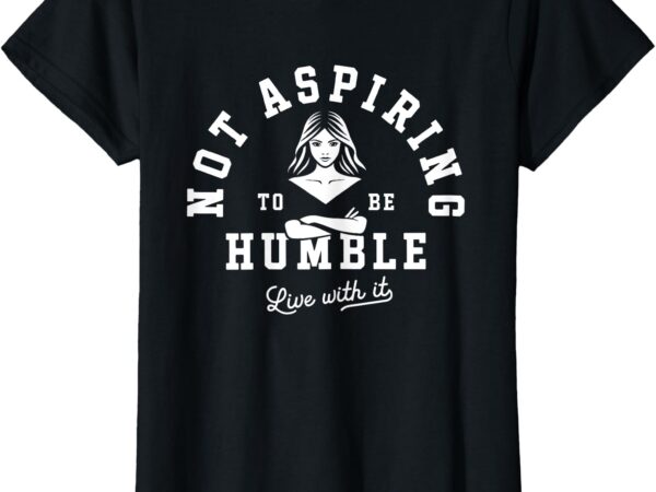 Not aspiring to be humble t-shirt