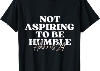 Not Aspiring to Be Humble _ Kamala Harris Feminist Message T-Shirt