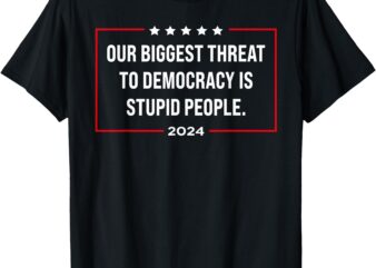 Our biggest threat to democracy is stupid people T-Shirt