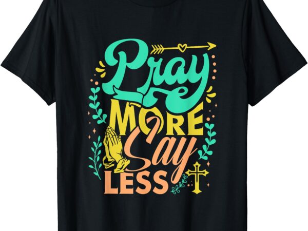 Pray more say less christian t-shirt