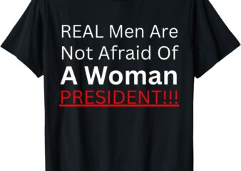 Real Men Are Not Afraid Of A Woman President T-Shirt