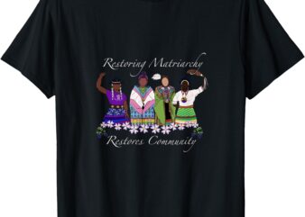 Restoring Matriarchy Restores Community T-Shirt