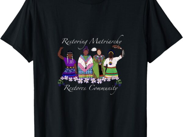 Restoring matriarchy restores community t-shirt