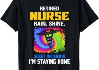 Retired Nurse Rain Shine Sleet Or Snow I’m Staying Home T-Shirt