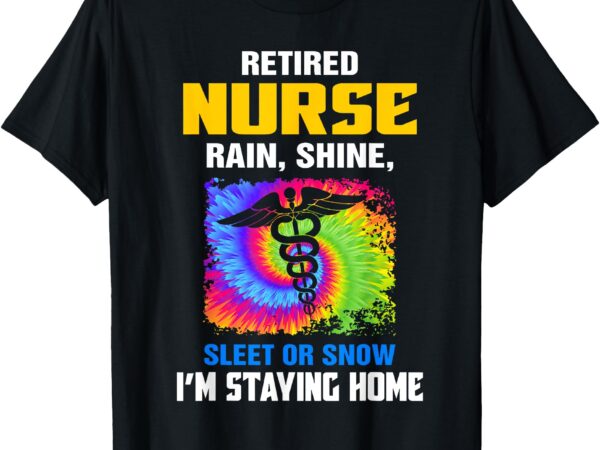 Retired nurse rain shine sleet or snow i’m staying home t-shirt