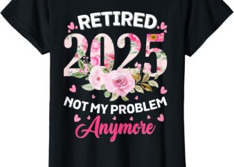 Retirement 2025 Women Retired 2025 Not My Problem Anymore T-Shirt