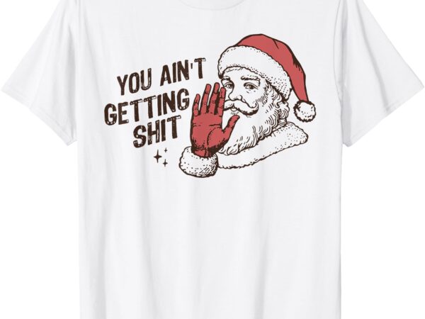 Santa you ain’t getting shit t-shirt