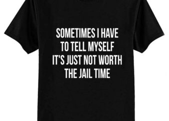 Sometimes I Have to Tell Myself It’s Not Worth Jail Funny Sarcastic Tee Shirt T-Shirt