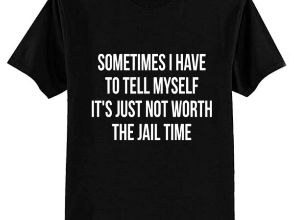 Sometimes i have to tell myself it’s not worth jail funny sarcastic tee shirt t-shirt