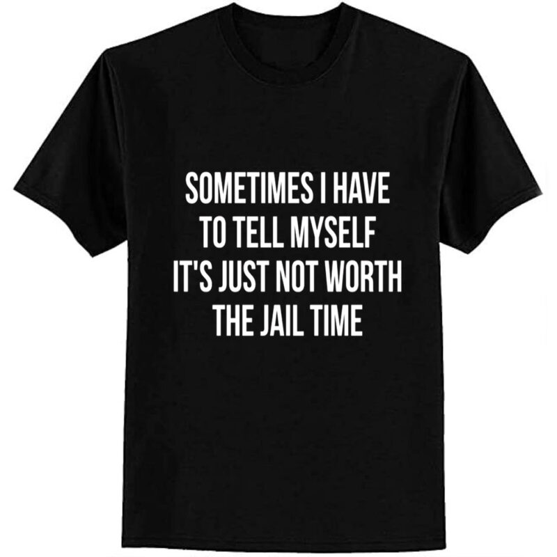 Sometimes I Have to Tell Myself It’s Not Worth Jail Funny Sarcastic Tee Shirt T-Shirt