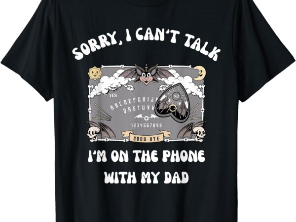 Sorry i can’t talk i’m on the phone with my dad ouija board t-shirt