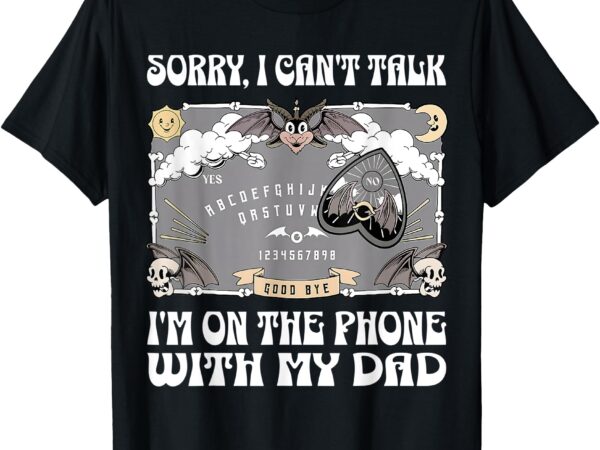 Sorry i can’t talk i’m on the phone with my dad ouija board t-shirt