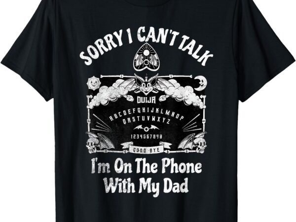 Sorry i can’t talk i’m on the phone with my dad ouija board t-shirt