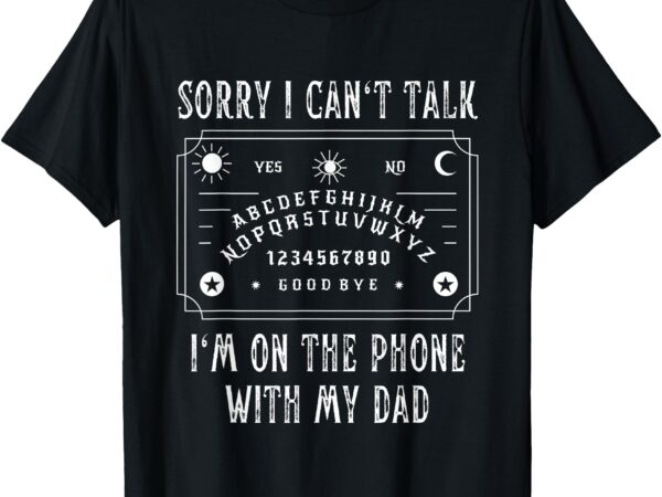 Sorry i can’t talk i’m on the phone with my dad t-shirt