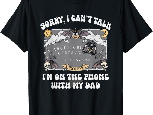 Sorry i can’t talk i’m on the phone with my dad t-shirt