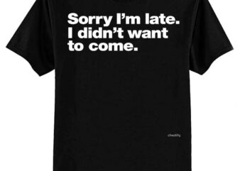 Sorry I’m late. I didn’t want to come. Classic T-Shirt