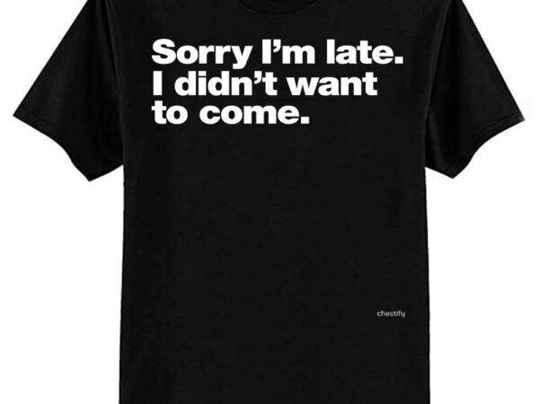 Sorry i’m late. i didn’t want to come. classic t-shirt