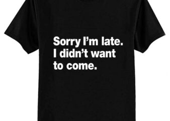 Sorry I’m late. I didn’t want to come. T-Shirt