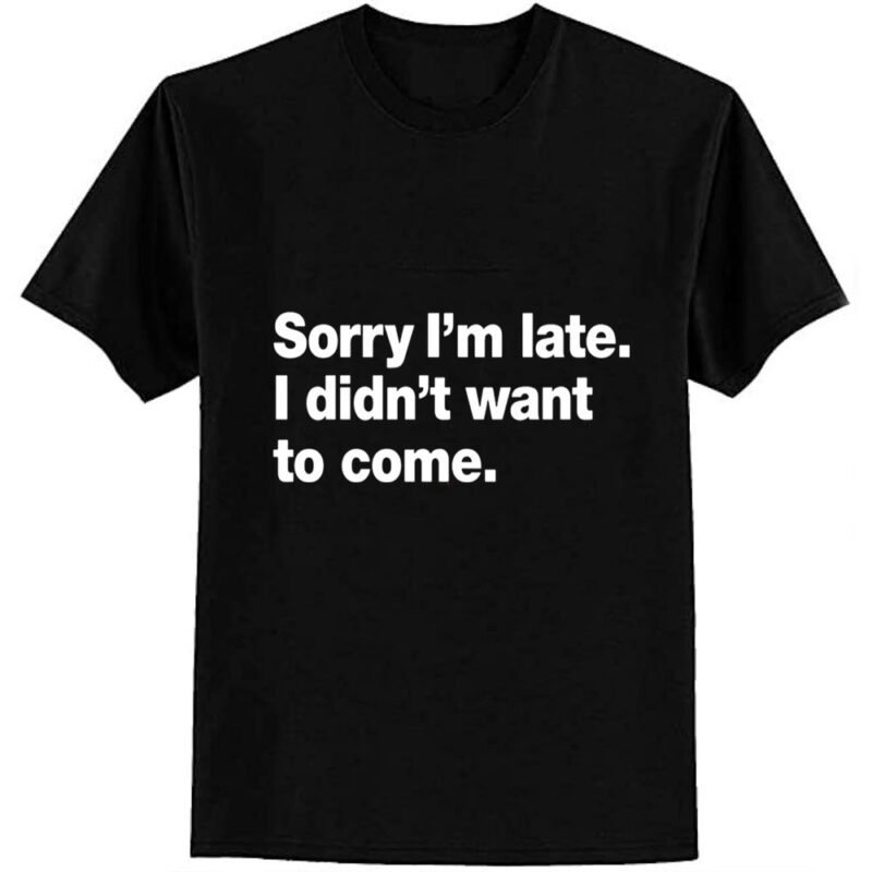 Sorry I’m late. I didn’t want to come. T-Shirt