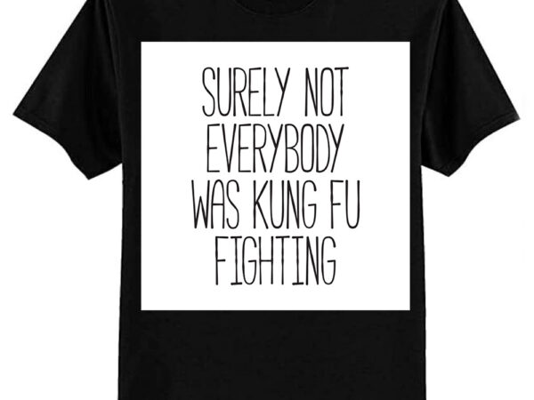 Surely not everybody was kung fu fighting t-shirt