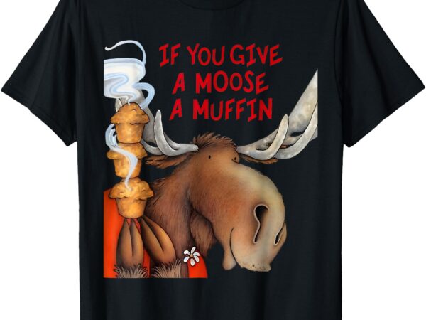 If you give a moose a muffin t-shirt