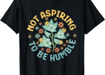 Not Aspiring To Be Humble Feminist Girl Power T-Shirt