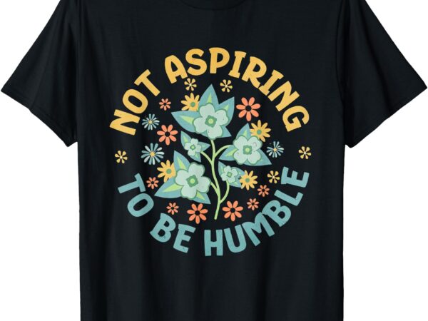 Not aspiring to be humble feminist girl power t-shirt