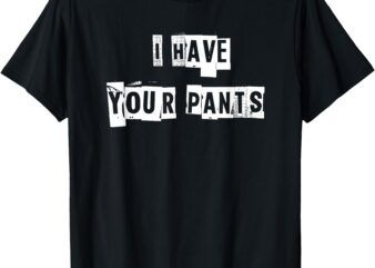 I Have Your Pants T-Shirt