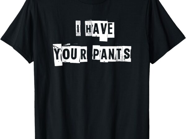 I have your pants t-shirt