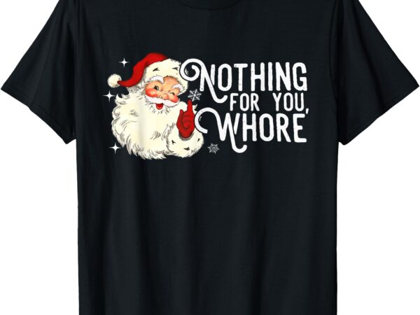 Nothing for you whore funny santa claus quote t-shirt