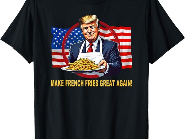 Trump funny make fries great again t-shirt