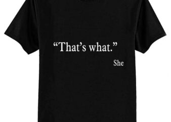 That’s what – She T-Shirt