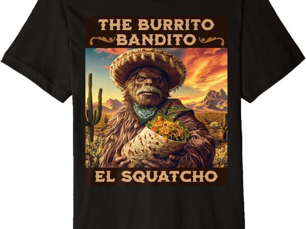 The burrito bandito, bigfoot, sasquatch, and el squatcho premium t-shirt