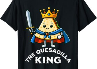 The Quesadilla King Funny Mexican Food Quesadilla Lover T-Shirt