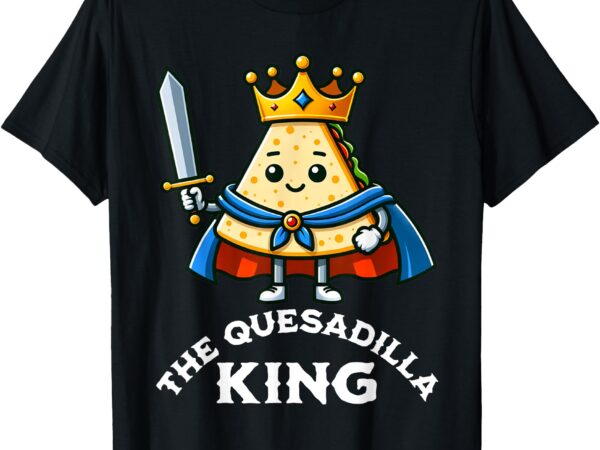 The quesadilla king funny mexican food quesadilla lover t-shirt