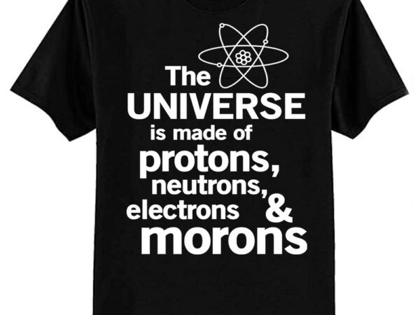 The universe is made of protons, neutrons, electrons and morons essential t-shirt