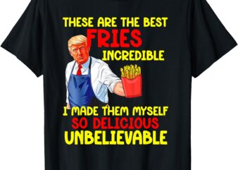 These Are The Best Fries Incredible I Made Them Myself So T-Shirt