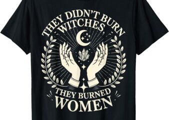 They Didn’t Burn Witches They Burned Women Halloween Witch T-Shirt