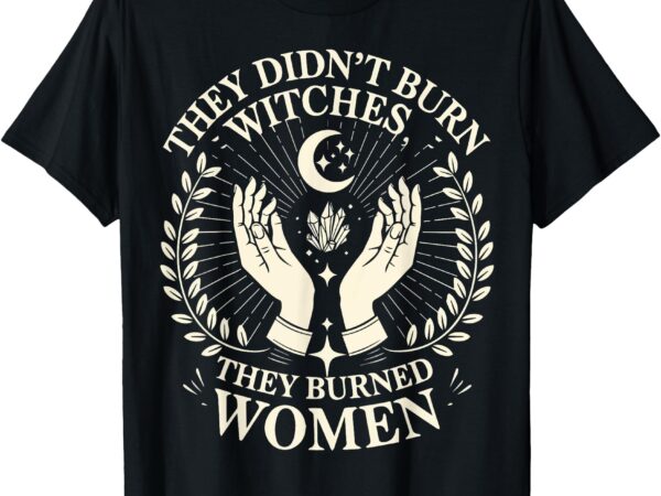 They didn’t burn witches they burned women halloween witch t-shirt