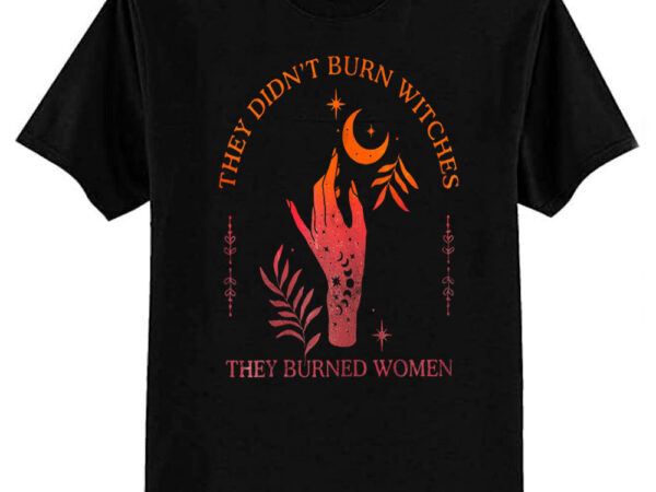 They didn’t burn witches they burned women witchy feminist t-shirt