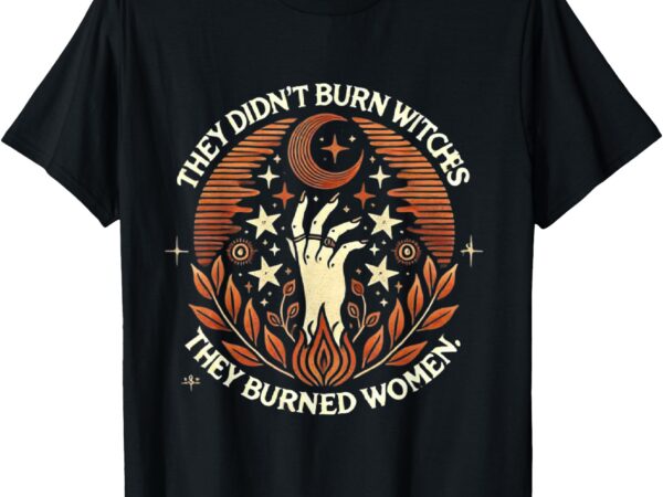 They didn’t burn witches they burned women witchy feminist t-shirt