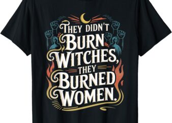 They Didn’t Burn Witches They Burned Women Witchy Feminist T-Shirt