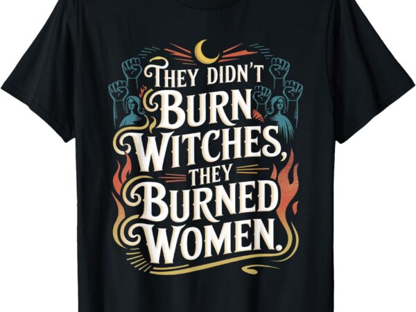 They didn’t burn witches they burned women witchy feminist t-shirt