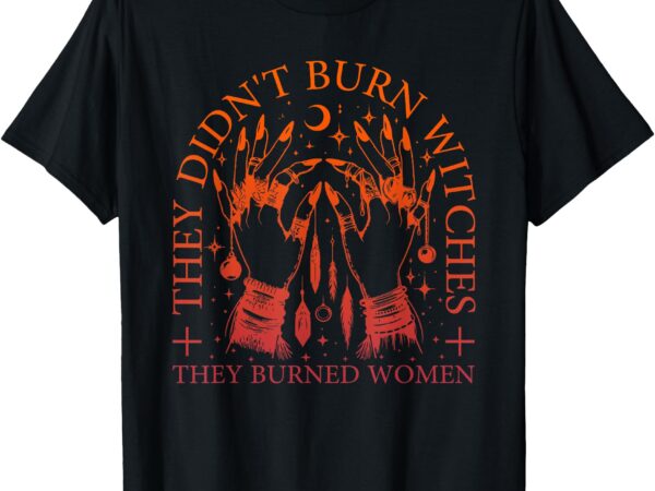 They didn’t burn witches they burned women witchy halloween t-shirt