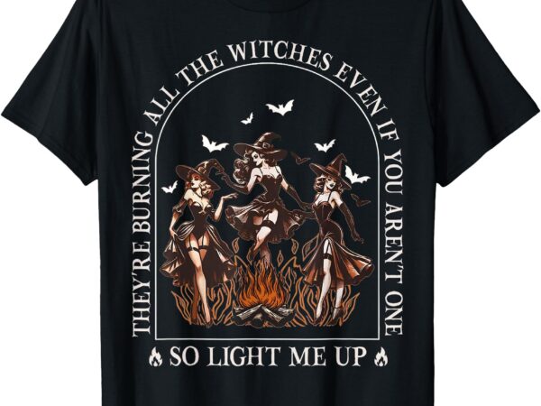 They’re burning all the witches even if you arent one women t-shirt