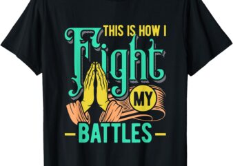 This Is How I Fight My Battles Christian Worship T-Shirt