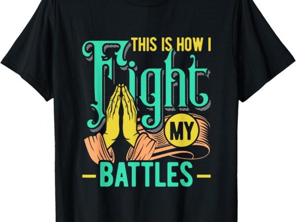 This is how i fight my battles christian worship t-shirt