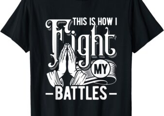 This is how I fight my battles Christian Worship T-Shirt