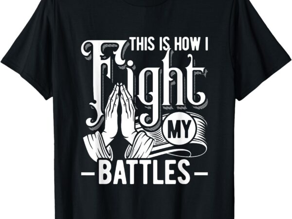 This is how i fight my battles christian worship t-shirt