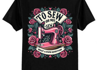 To Sew Or Not To Sew What A Stupid Question Funny Sewing T-Shirt ltsp